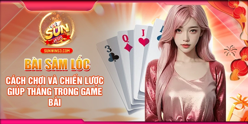 Bài Sâm Lốc: Cách Chơi Và Chiến Lược Giúp Thắng Trong Game Bài