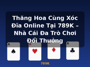 Thăng Hoa Cùng Xóc Đĩa Online Tại 789K – Nhà Cái Đa Trò Chơi Đổi Thưởng - 789K